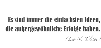 

Es sind immer die einfachsten Ideen, die außergewöhnliche Erfolge haben.
(Leo N. Tolstoi)