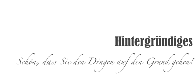 

Hintergründiges
Schön, dass Sie den Dingen auf den Grund gehen!
