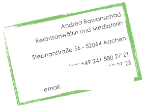 Andrea Rawanschad
Rechtsanwältin und Mediatorin

Stephanstraße 56 - 52064 Aachen 

fon: +49 241 580 27 21 
fax: +49 241 580 27 23 
email: kontakt@rawanschad.de