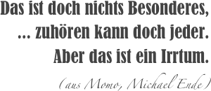 
Das ist doch nichts Besonderes,
... zuhören kann doch jeder. 
Aber das ist ein Irrtum. 
(aus Momo, Michael Ende)