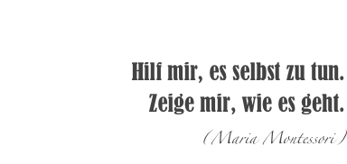 

Hilf mir, es selbst zu tun. 
Zeige mir, wie es geht.
(Maria Montessori)