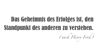 

Das Geheimnis des Erfolges ist, den Standpunkt des anderen zu verstehen. 
(nach Henry Ford)